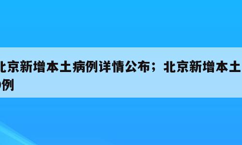 北京新增本土病例详情公布；北京新增本土59例