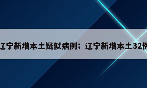 辽宁新增本土疑似病例；辽宁新增本土32例