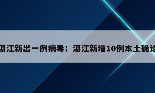 湛江新出一例病毒；湛江新增10例本土确诊