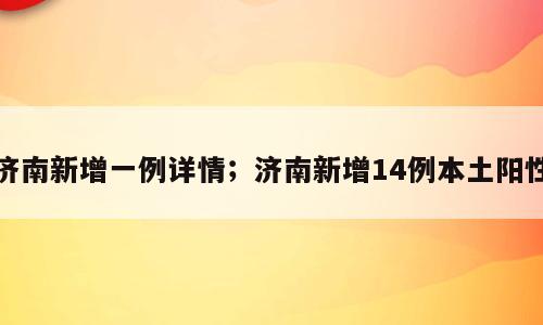 济南新增一例详情；济南新增14例本土阳性