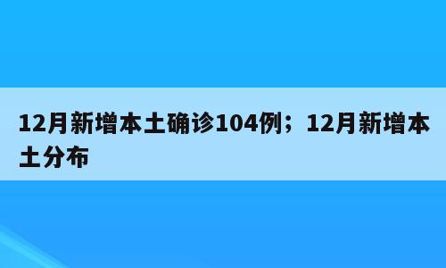 12月新增本土确诊104例；12月新增本土分布