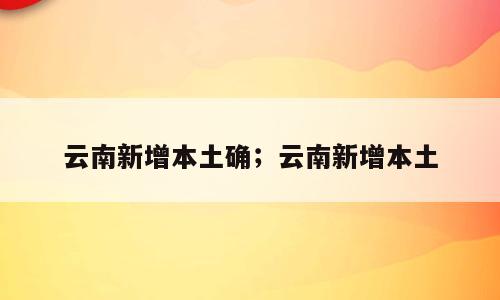 云南新增本土确；云南新增本土
