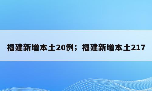 福建新增本土20例；福建新增本土217
