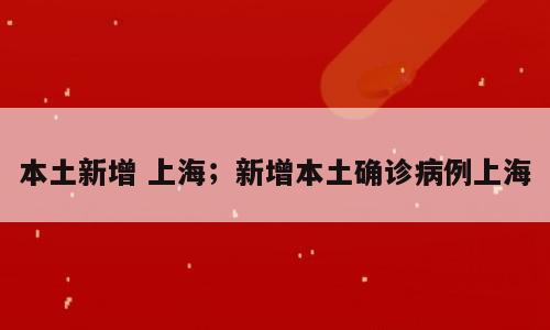 本土新增 上海；新增本土确诊病例上海