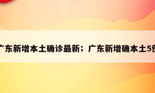 广东新增本土确诊最新；广东新增确本土5例