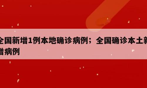 全国新增1例本地确诊病例；全国确诊本土新增病例