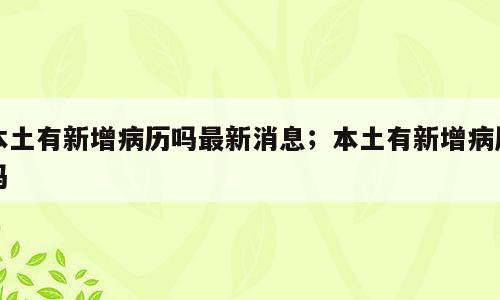 本土有新增病历吗最新消息；本土有新增病历吗
