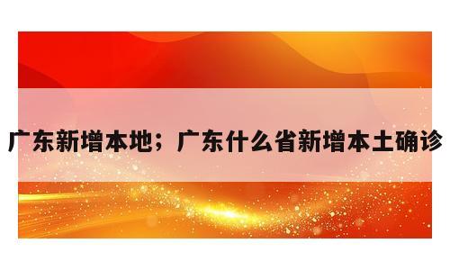 广东新增本地；广东什么省新增本土确诊