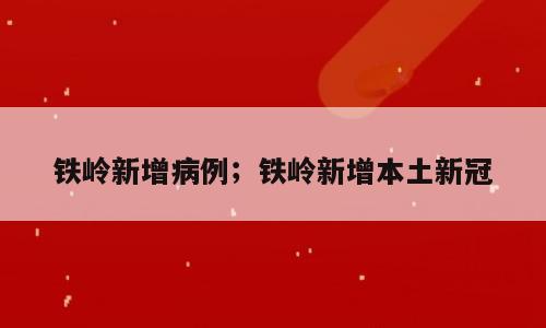 铁岭新增病例；铁岭新增本土新冠