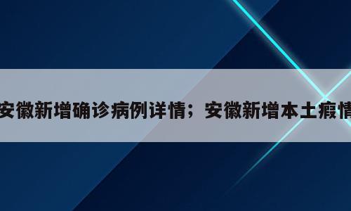 安徽新增确诊病例详情；安徽新增本土瘕情