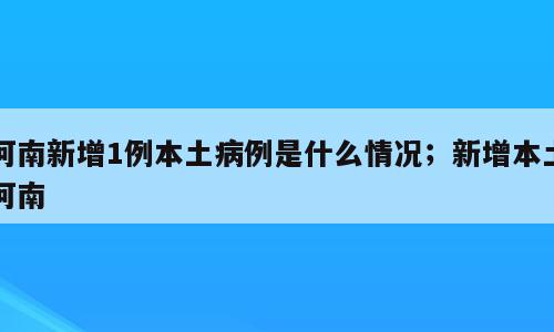 河南新增1例本土病例是什么情况；新增本土河南