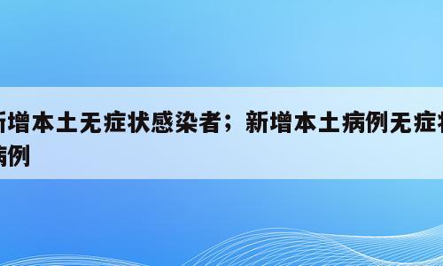 新增本土无症状感染者；新增本土病例无症状病例