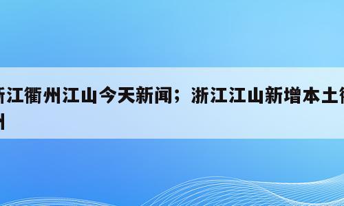 浙江衢州江山今天新闻；浙江江山新增本土衢州