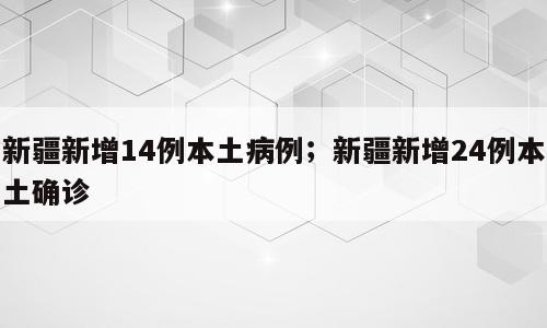 新疆新增14例本土病例；新疆新增24例本土确诊