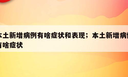 本土新增病例有啥症状和表现；本土新增病例有啥症状
