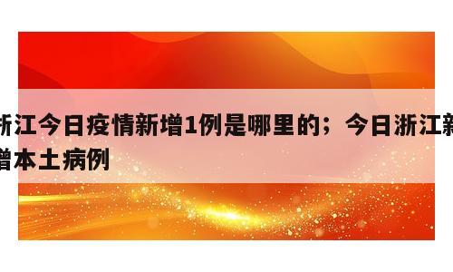 浙江今日疫情新增1例是哪里的；今日浙江新增本土病例