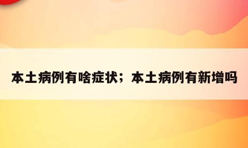 本土病例有啥症状；本土病例有新增吗