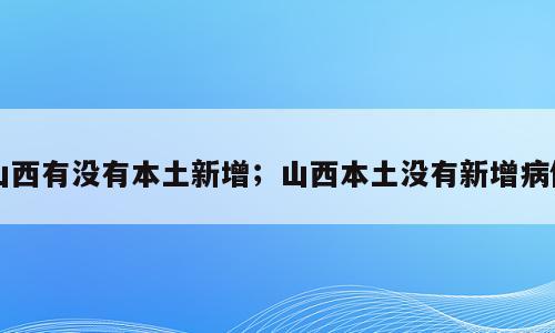 山西有没有本土新增；山西本土没有新增病例