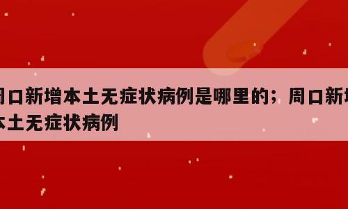 周口新增本土无症状病例是哪里的；周口新增本土无症状病例