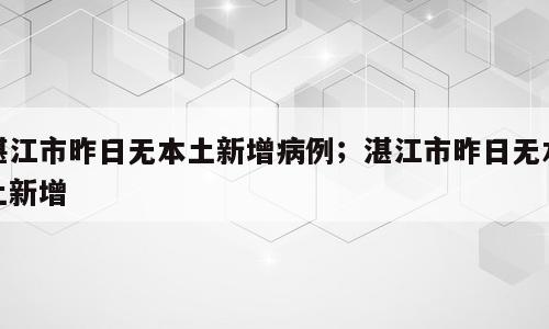 湛江市昨日无本土新增病例；湛江市昨日无本土新增