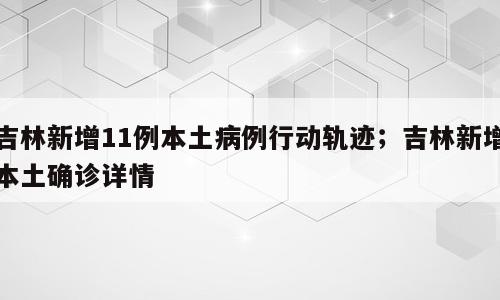 吉林新增11例本土病例行动轨迹；吉林新增本土确诊详情