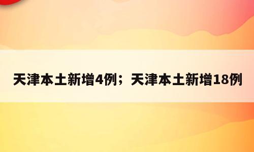 天津本土新增4例；天津本土新增18例