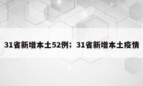31省新增本土52例；31省新增本土疫情