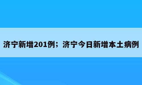 济宁新增201例；济宁今日新增本土病例