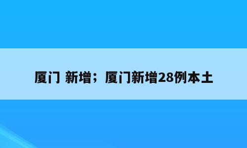 厦门 新增；厦门新增28例本土