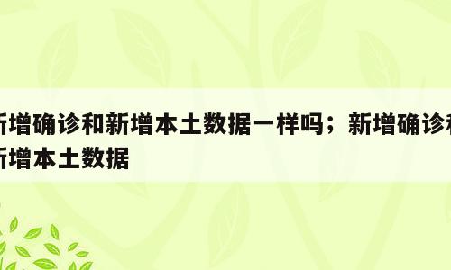新增确诊和新增本土数据一样吗；新增确诊和新增本土数据