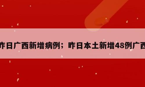 昨日广西新增病例；昨日本土新增48例广西