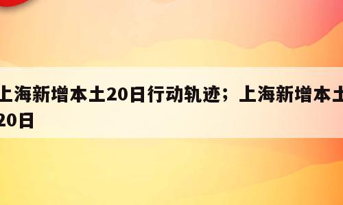 上海新增本土20日行动轨迹；上海新增本土20日