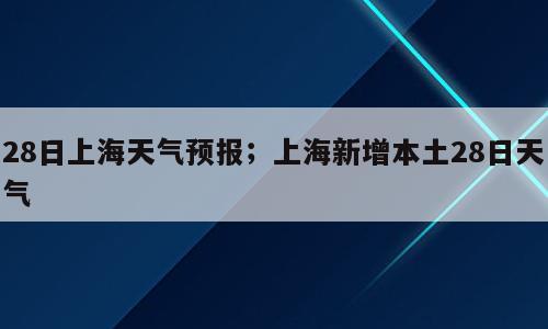 28日上海天气预报；上海新增本土28日天气