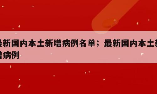 最新国内本土新增病例名单；最新国内本土新增病例