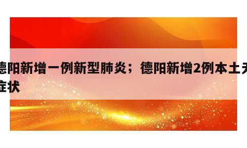 德阳新增一例新型肺炎；德阳新增2例本土无症状