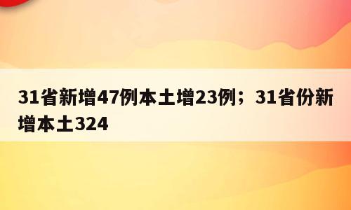 31省新增47例本土增23例；31省份新增本土324
