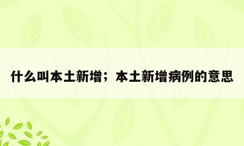 什么叫本土新增；本土新增病例的意思