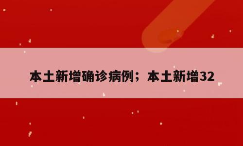 本土新增确诊病例；本土新增32