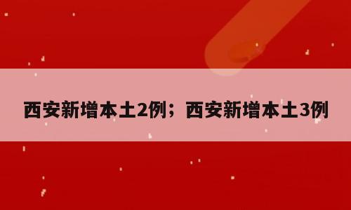 西安新增本土2例；西安新增本土3例