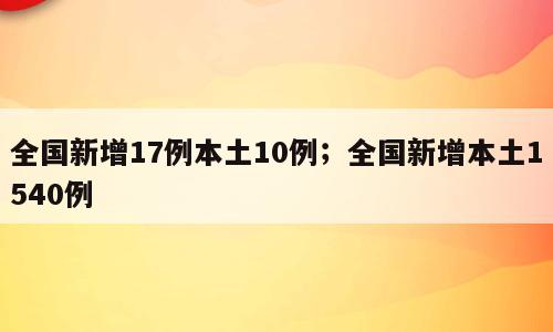 全国新增17例本土10例；全国新增本土1540例