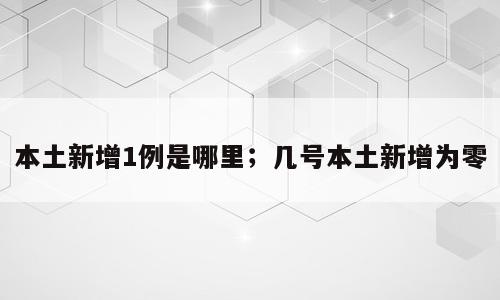 本土新增1例是哪里；几号本土新增为零