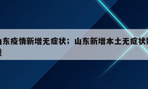 山东疫情新增无症状；山东新增本土无症状数量