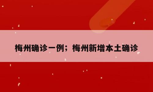 梅州确诊一例；梅州新增本土确诊