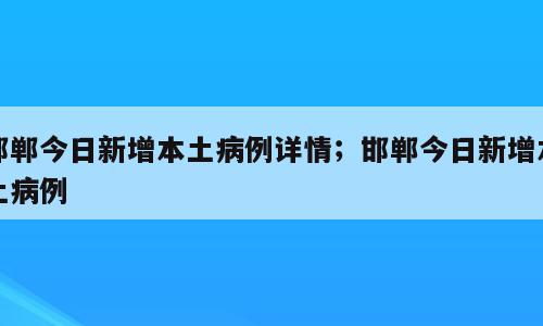 邯郸今日新增本土病例详情；邯郸今日新增本土病例