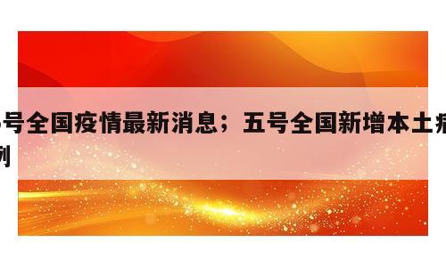 5号全国疫情最新消息；五号全国新增本土病例