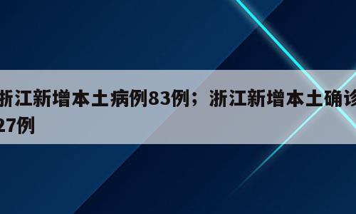 浙江新增本土病例83例；浙江新增本土确诊27例