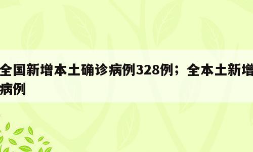 全国新增本土确诊病例328例；全本土新增病例