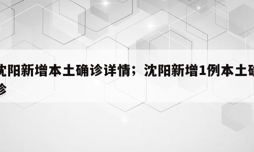 沈阳新增本土确诊详情；沈阳新增1例本土确诊