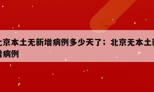 北京本土无新增病例多少天了；北京无本土新增病例