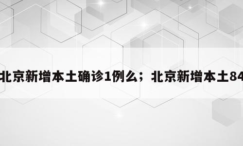 北京新增本土确诊1例么；北京新增本土84